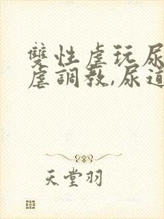 双性虐玩尿道凌虐调教,尿道脱离体外文