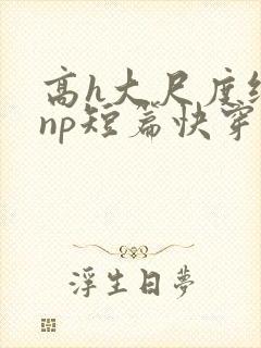 高h大尺度纯肉np短篇快穿