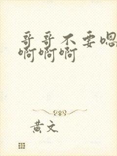 哥哥不要嗯嗯嗯啊啊啊