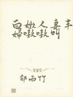 白嫩人妻丰满少妇嗷嗷叫