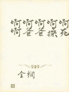 啊啊啊啊啊啊啊啊爸爸操死我我好爽啊