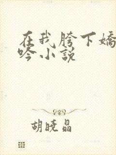 在我胯下娇喘呻吟小说