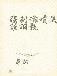 强制潮喷失禁小说调教