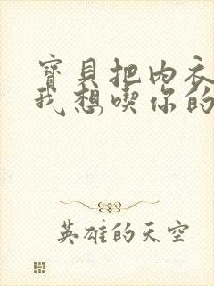 宝贝把内衣脱了我想吃你的胸视频封面