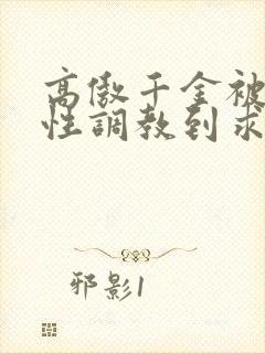 高傲千金被狠狠性调教到求饶小说