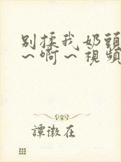 别揉我奶头～嗯～啊～视频