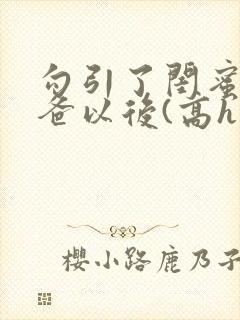 勾引了闺蜜的爸爸以后(高h