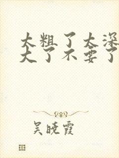 太粗了太深了太大了不要了嗯嗯啊啊啊