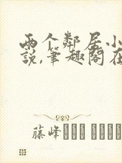 两个邻居小嫂小说,笔趣阁在线阅读