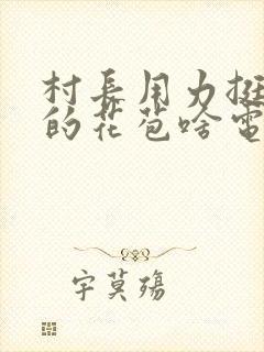 村长用力挺进她的花苞啥电视