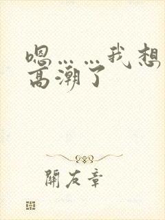 嗯……我想要…高潮了