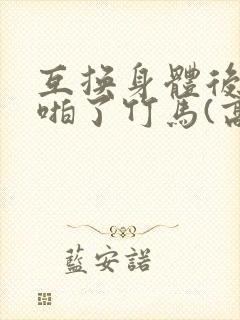 互换身体后我强啪了竹马(高h1v1甜宠)》