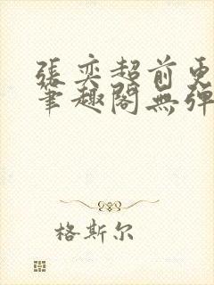 张奕超前更新新笔趣阁无弹窗