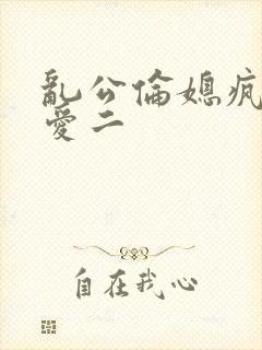 乱公伦媳疯狂试爱二