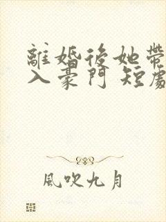 离婚后她带崽嫁入豪门 短剧