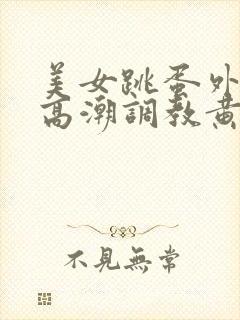 美女跳蛋外出 高潮调教黄文