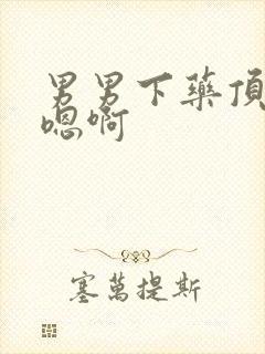 男男下药顶撞喘嗯啊