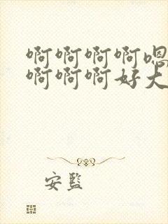 啊啊啊啊嗯嗯嗯啊啊啊好大好痛好大