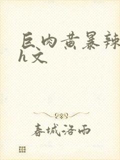 巨肉黄暴辣文高h文