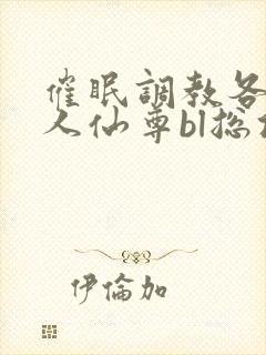 催眠调教各路美人仙尊bl总攻