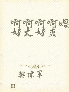 啊啊啊啊嗯嗯嗯好大好爽