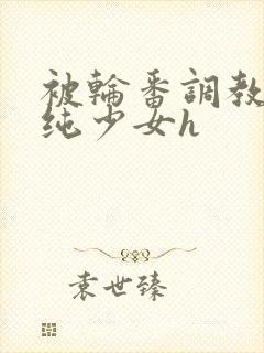 被轮番调教的清纯少女h