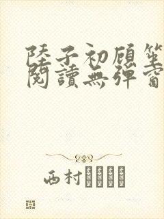 陆子初顾笙免费阅读无弹窗笔趣阁