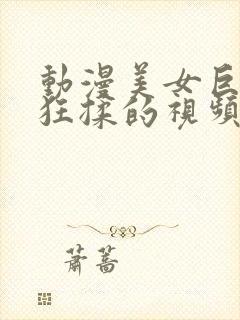 动漫美女巨胸被狂揉的视频