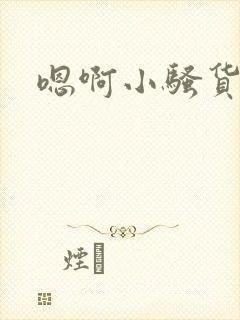 嗯啊小骚货嗯啊