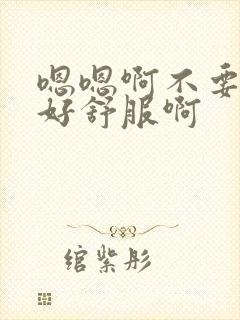 嗯嗯啊不要 呃好舒服啊