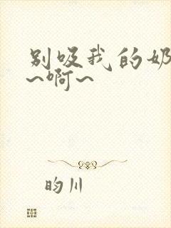 别吸我的奶头嗯~啊~