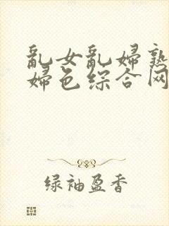 乱女乱妇熟女熟妇色综合网封面