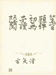 陆子初顾笙免费阅读无弹窗笔趣阁