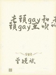 老头gay和老头gay互吃呻吟