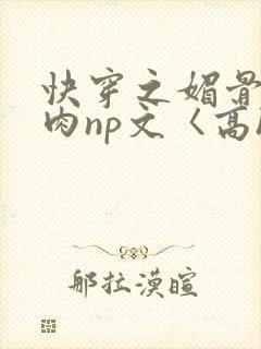 快穿之媚骨h啪肉np文〈高h〉