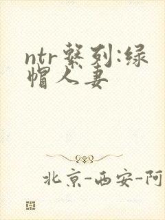 ntr系列:绿帽人妻