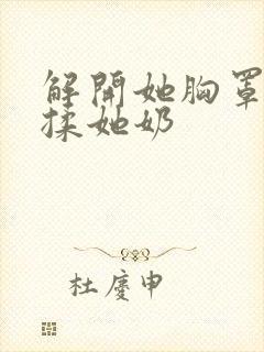 解开她胸罩使劲揉她奶封面