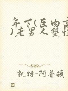 年下(巨肉高h)老男人双性受