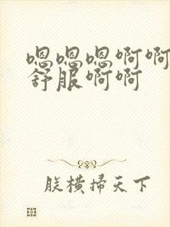 嗯嗯嗯啊啊啊好舒服啊啊