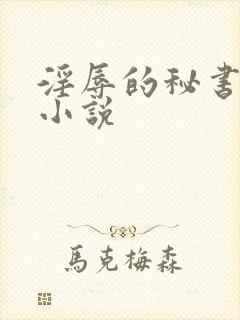 淫辱的秘书调教小说