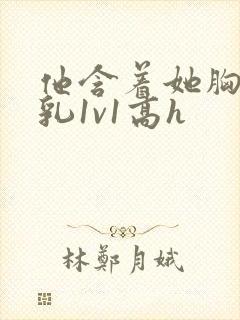 他含着她胸前的乳1v1高h