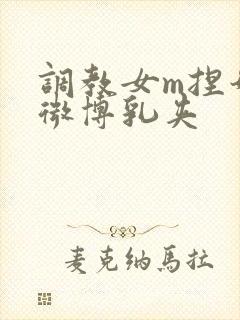 调教女m捏奶头微博乳夹