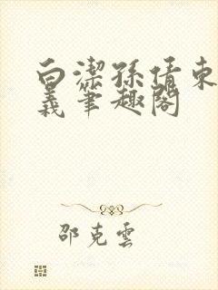 白洁孙倩东子高义笔趣阁