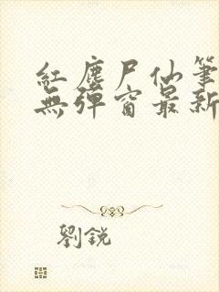 红尘尸仙笔趣阁无弹窗最新章节列表