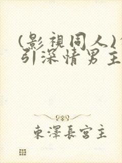 (影视同人)勾引深情男主(出轨h)