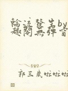 轮流发生by笔趣阁无弹窗免费阅读