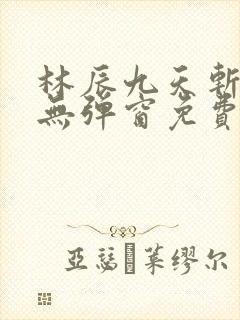 林辰九天斩神诀无弹窗免费阅读