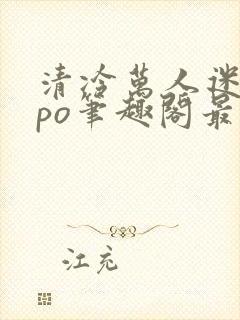 清冷万人迷女主po笔趣阁最新章节更新