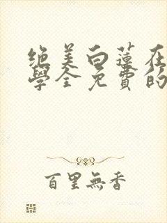 绝美白莲在线教学全免费的小说