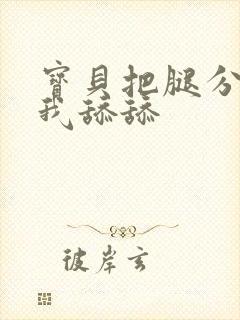 宝贝把腿分开让我舔舔